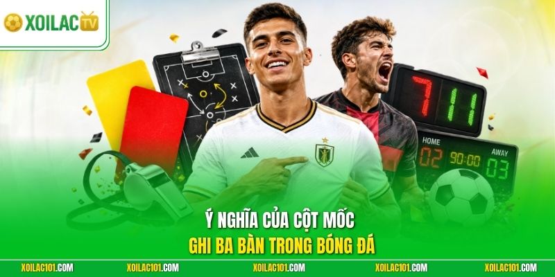 Hat-trick Là Gì | Khoảnh Khắc Bùng Nổ Ghi Ba Bàn Thắng Đẹp 2 Ý nghĩa của cột mốc ghi ba bàn trong bóng đá